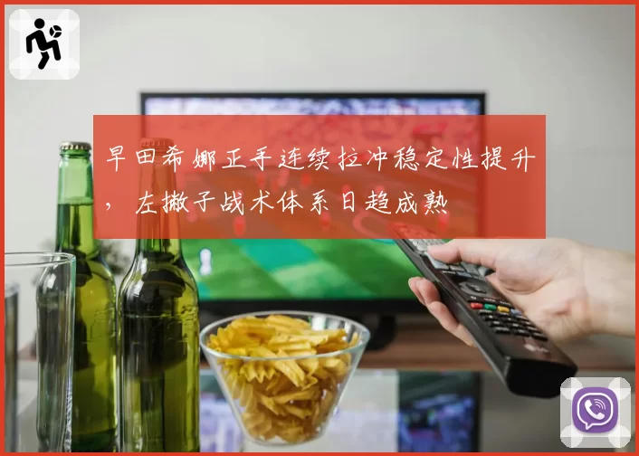 早田希娜正手连续拉冲稳定性提升,左撇子战术体系日趋成熟
