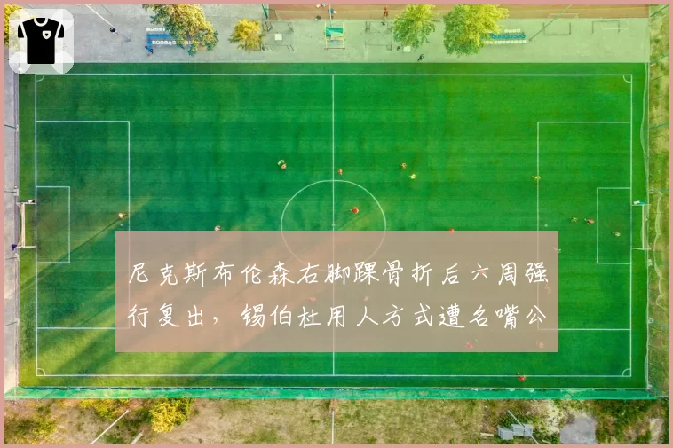 尼克斯布伦森右脚踝骨折后六周强行复出，锡伯杜用人方式遭名嘴公开批评