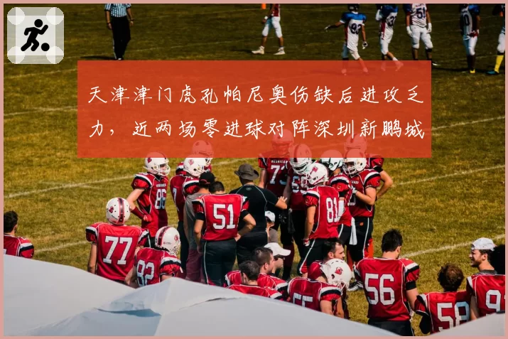 天津津门虎孔帕尼奥伤缺后进攻乏力，近两场零进球对阵深圳新鹏城需破局