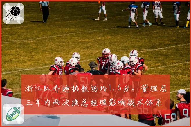 浙江队乔迪执教场均1.6分，管理层三年内两次换总经理影响战术体系连贯性