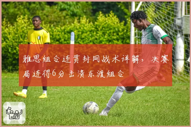 雅思组合连贯封网战术详解，决赛局连得6分击溃东渡组合