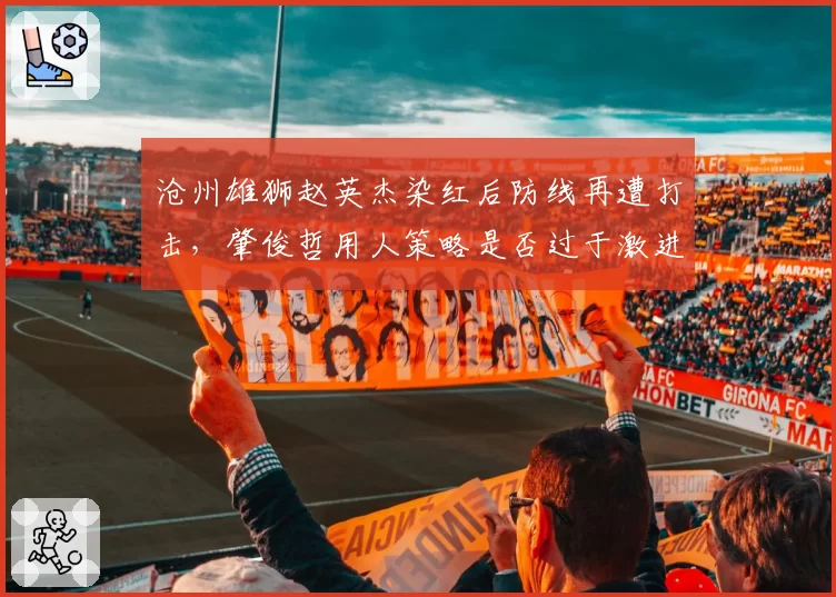 沧州雄狮赵英杰染红后防线再遭打击，肇俊哲用人策略是否过于激进