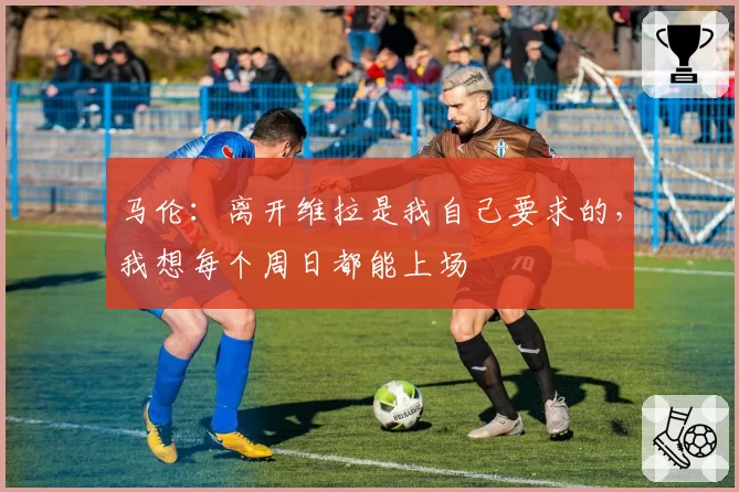 马伦：离开维拉是我自己要求的，我想每个周日都能上场
