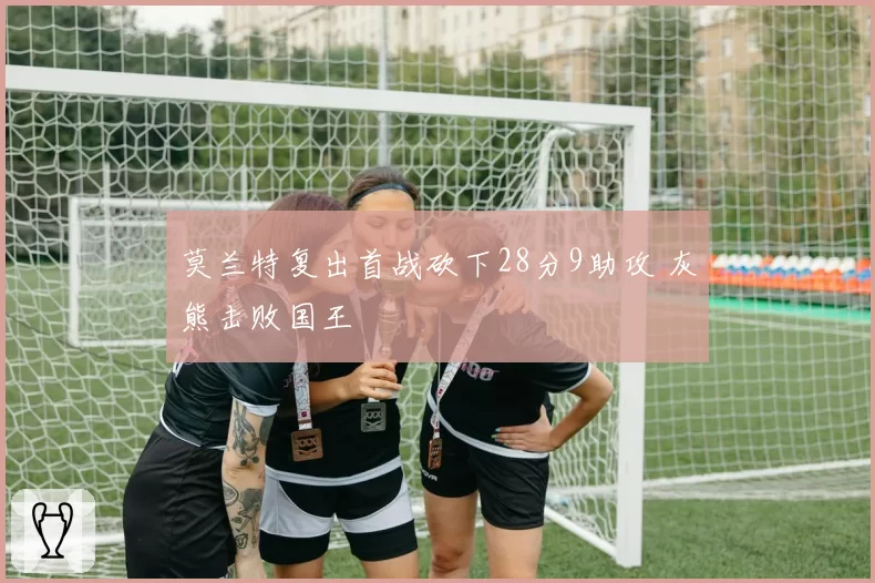 莫兰特复出首战砍下28分9助攻 灰熊击败国王