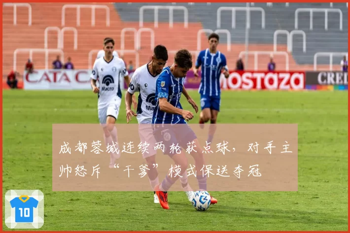 成都蓉城连续两轮获点球，对手主帅怒斥“干爹”模式保送夺冠