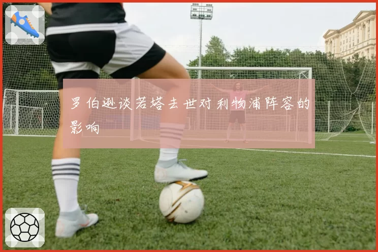 罗伯逊谈若塔去世对利物浦阵容的影响