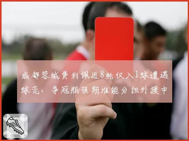成都蓉城费利佩近8轮仅入1球遭遇球荒,争冠瓶颈期谁能分担外援中锋压力?