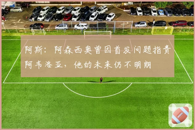 阿斯：阿森西奥曾因首发问题指责阿韦洛亚，他的未来仍不明朗