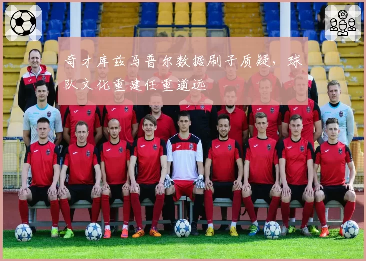 奇才库兹马普尔数据刷子质疑，球队文化重建任重道远