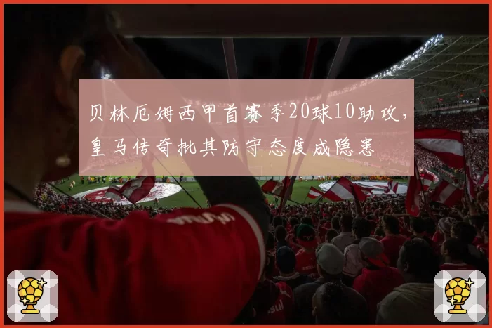 贝林厄姆西甲首赛季20球10助攻，皇马传奇批其防守态度成隐患