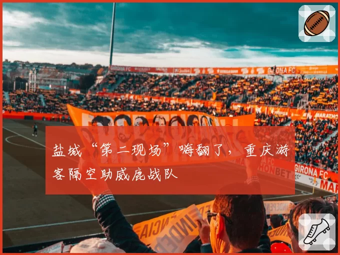 盐城“第二现场”嗨翻了，重庆游客隔空助威鹿战队