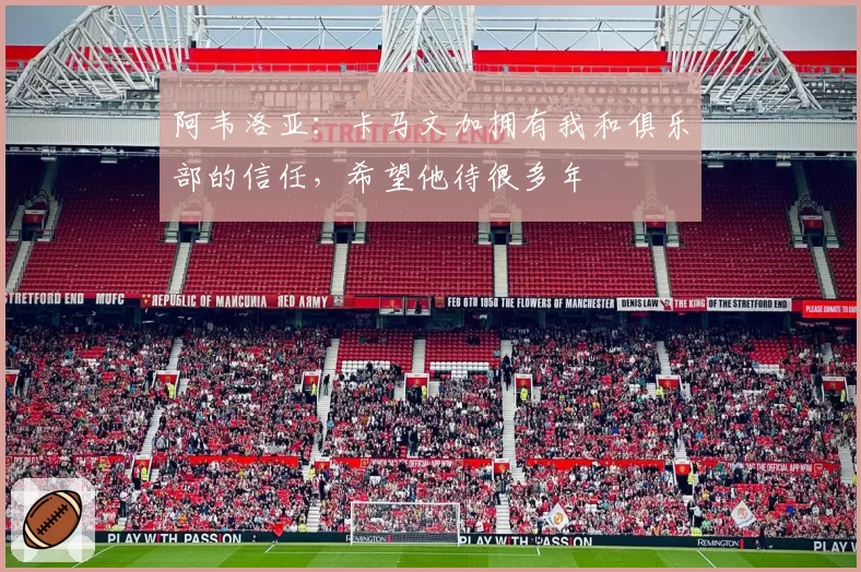 阿韦洛亚：卡马文加拥有我和俱乐部的信任，希望他待很多年