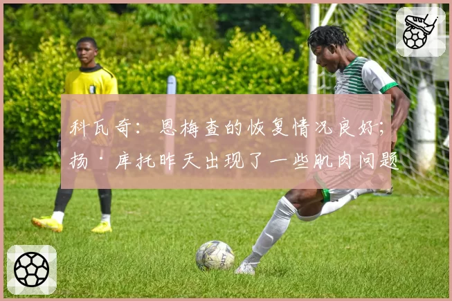 科瓦奇：恩梅查的恢复情况良好；扬·库托昨天出现了一些肌肉问题