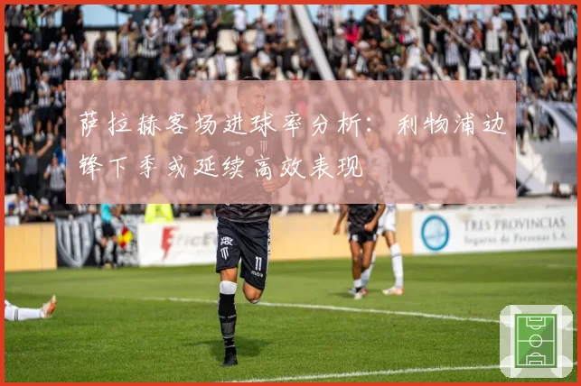 萨拉赫客场进球率分析：利物浦边锋下季或延续高效表现