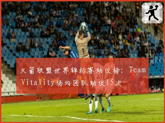 火箭联盟世界锦标赛助攻榜：Team Vitality场均团队助攻15次