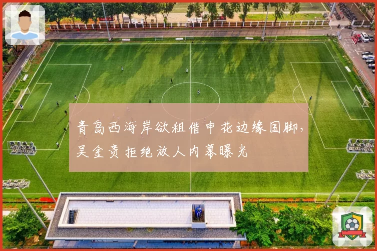 青岛西海岸欲租借申花边缘国脚,吴金贵拒绝放人内幕曝光