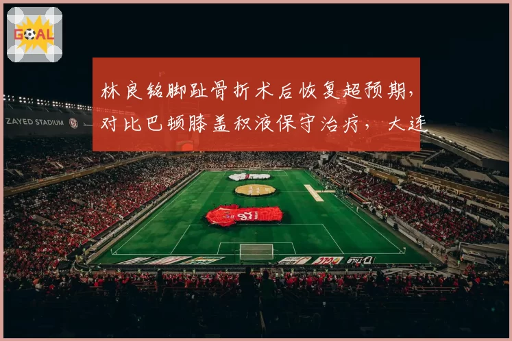 林良铭脚趾骨折术后恢复超预期，对比巴顿膝盖积液保守治疗，大连人与津门虎边锋复出时间表分化