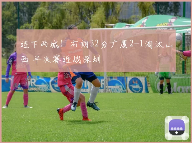 连下两城!布朗32分广厦2-1淘汰山西 半决赛迎战深圳