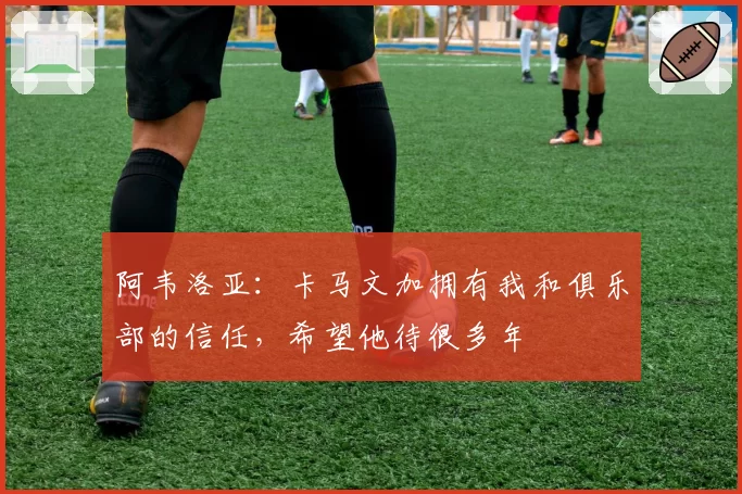 阿韦洛亚：卡马文加拥有我和俱乐部的信任，希望他待很多年