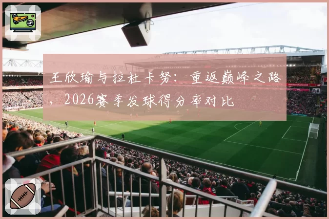 王欣瑜与拉杜卡努：重返巅峰之路，2026赛季发球得分率对比