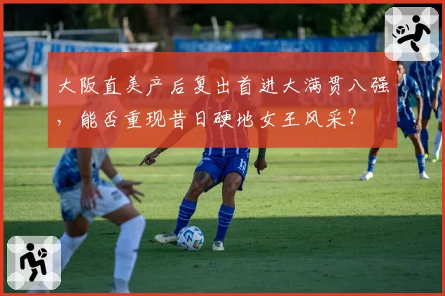 大阪直美产后复出首进大满贯八强，能否重现昔日硬地女王风采？