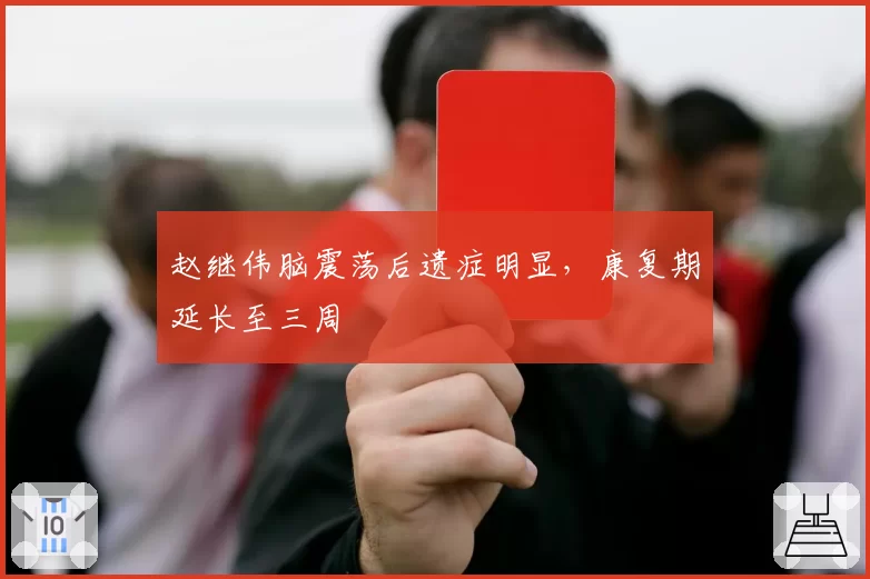赵继伟脑震荡后遗症明显，康复期延长至三周