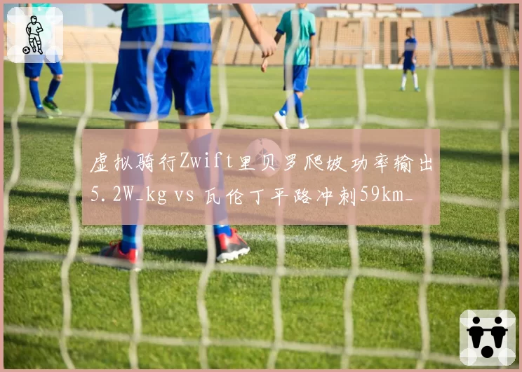 虚拟骑行Zwift里贝罗爬坡功率输出5.2W_kg vs 瓦伦丁平路冲刺59km_h,地形适应能力分化