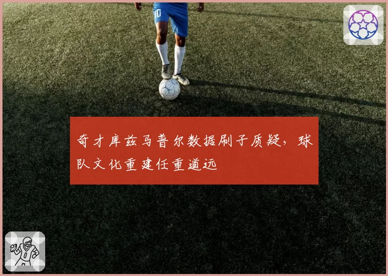 奇才库兹马普尔数据刷子质疑，球队文化重建任重道远