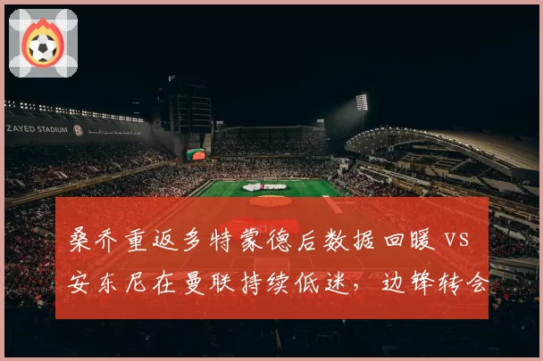 桑乔重返多特蒙德后数据回暖 vs 安东尼在曼联持续低迷，边锋转会费与产出差异