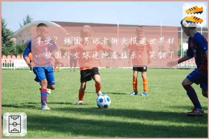 享受?韩国男记者街头报道世界杯,被国外女球迷抱着猛亲,笑翻了