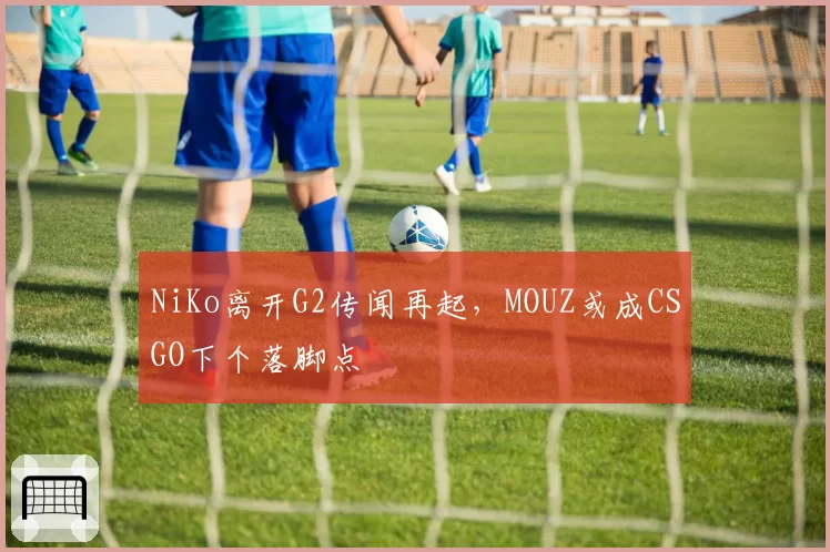 NiKo离开G2传闻再起，MOUZ或成CSGO下个落脚点