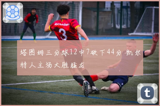 塔图姆三分球12中7砍下44分 凯尔特人主场大胜猛龙