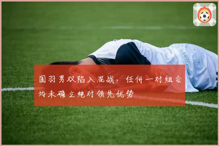 国羽男双陷入混战，任何一对组合均未确立绝对领先优势