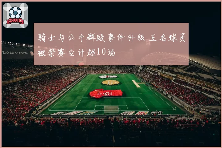 骑士与公牛群殴事件升级 五名球员被禁赛合计超10场