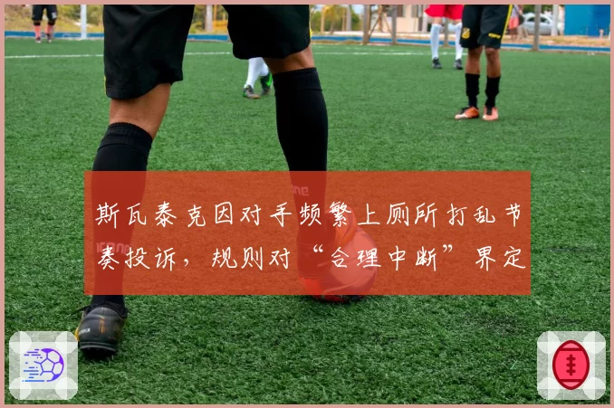 斯瓦泰克因对手频繁上厕所打乱节奏投诉，规则对“合理中断”界定模糊？