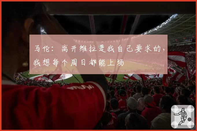 马伦：离开维拉是我自己要求的，我想每个周日都能上场