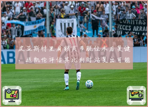 皮亚斯特里肩锁关节脱位术后复健,迈凯伦评估其比利时站复出可能性?