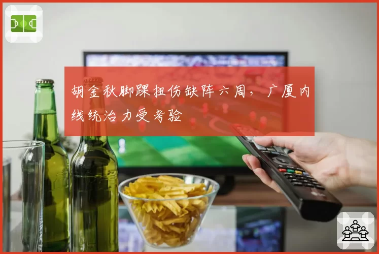 胡金秋脚踝扭伤缺阵六周，广厦内线统治力受考验