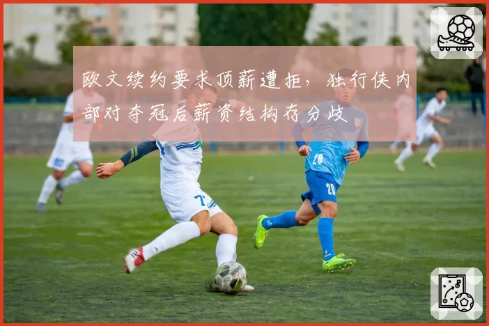 欧文续约要求顶薪遭拒，独行侠内部对夺冠后薪资结构存分歧