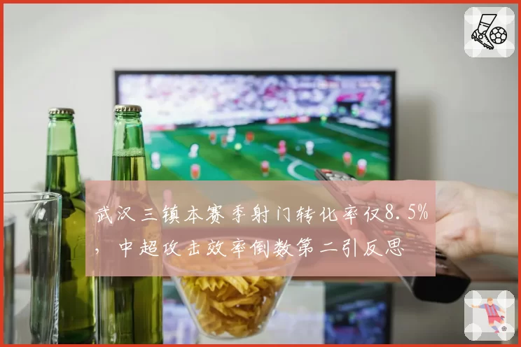 武汉三镇本赛季射门转化率仅8.5%,中超攻击效率倒数第二引反思