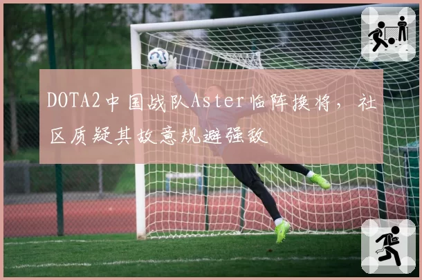 DOTA2中国战队Aster临阵换将，社区质疑其故意规避强敌