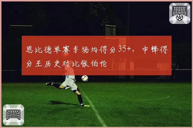 恩比德单赛季场均得分35+，中锋得分王历史对比张伯伦