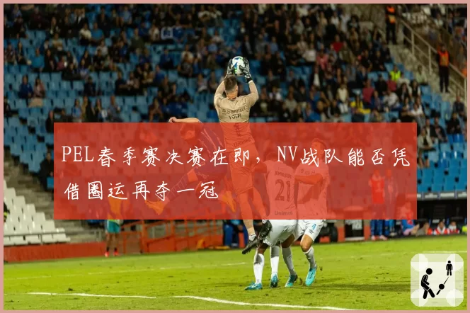 PEL春季赛决赛在即，NV战队能否凭借圈运再夺一冠