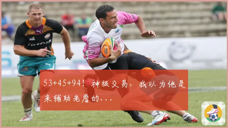 53+45+94！神级交易，我以为他是来辅助老詹的...