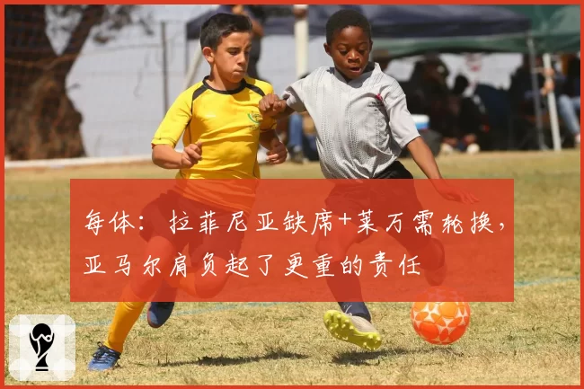 每体：拉菲尼亚缺席+莱万需轮换，亚马尔肩负起了更重的责任