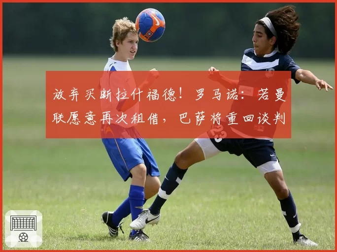 放弃买断拉什福德!罗马诺:若曼联愿意再次租借,巴萨将重回谈判桌;鲁尼:拉什福德离开曼联真遗憾,他是唯一有机会打破我记录的球员