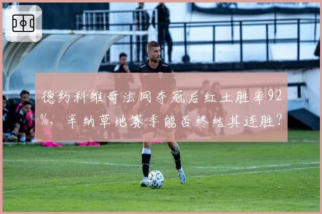 德约科维奇法网夺冠后红土胜率92%,辛纳草地赛季能否终结其连胜?