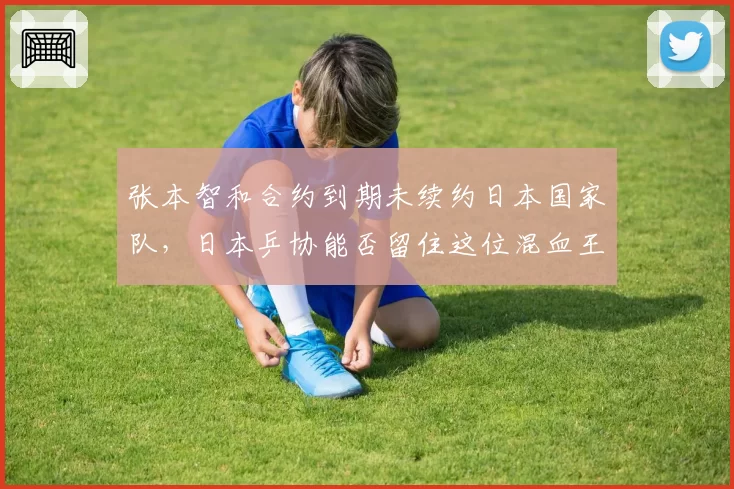 张本智和合约到期未续约日本国家队，日本乒协能否留住这位混血王牌？