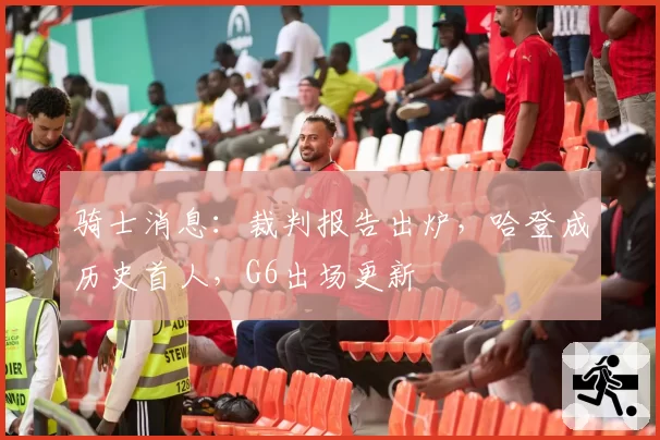 骑士消息：裁判报告出炉，哈登成历史首人，G6出场更新