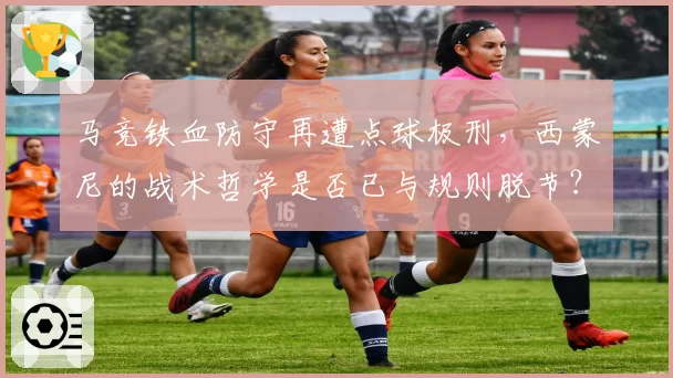 马竞铁血防守再遭点球极刑，西蒙尼的战术哲学是否已与规则脱节？